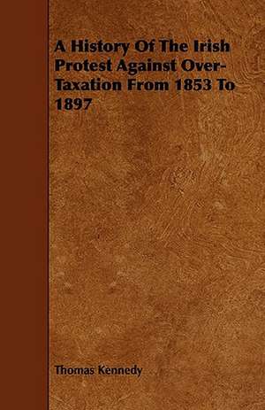 A History of the Irish Protest Against Over-Taxation from 1853 to 1897 de Thomas Kennedy