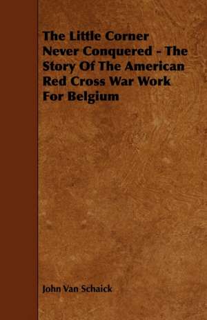 The Little Corner Never Conquered - The Story Of The American Red Cross War Work For Belgium de John Van Schaick