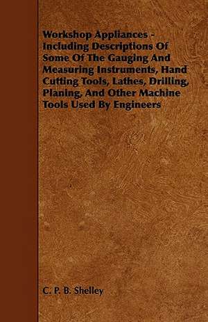 Workshop Appliances - Including Descriptions of Some of the Gauging and Measuring Instruments, Hand Cutting Tools, Lathes, Drilling, Planing, and Other Machine-Tools Used by Engineers de Charles Percy Bysshe Shelley