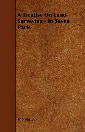 A Treatise on Land-Surveying - In Seven Parts de Thomas Dix