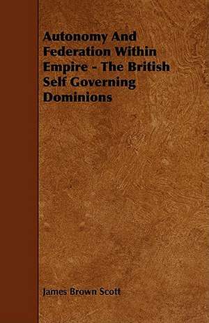 Autonomy and Federation Within Empire - The British Self Governing Dominions de James Brown Scott