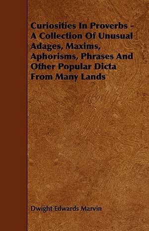 Curiosities in Proverbs - A Collection of Unusual Adages, Maxims, Aphorisms, Phrases and Other Popular Dicta from Many Lands de Dwight Edwards Marvin