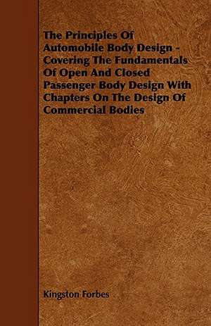 The Principles of Automobile Body Design - Covering the Fundamentals of Open and Closed Passenger Body Design with Chapters on the Design of Commercia de Kingston Forbes