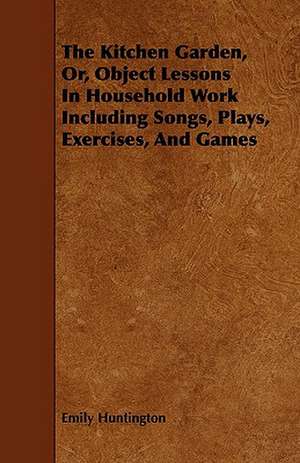 The Kitchen Garden, Or, Object Lessons In Household Work Including Songs, Plays, Exercises, And Games de Emily Huntington