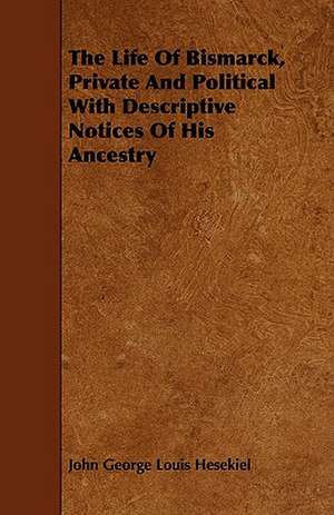 The Life of Bismarck, Private and Political with Descriptive Notices of His Ancestry de John George Louis Hesekiel