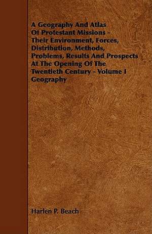 A Geography and Atlas of Protestant Missions - Their Environment, Forces, Distribution, Methods, Problems, Results and Prospects at the Opening of t de Harlen P. Beach