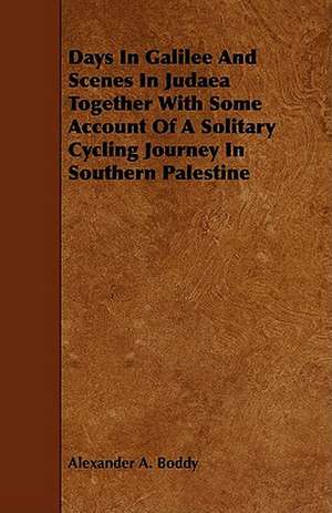 Days in Galilee and Scenes in Judaea Together with Some Account of a Solitary Cycling Journey in Southern Palestine de Alexander A. Boddy