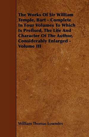 The Works of Sir William Temple, Bart - Complete in Four Volumes to Which Is Prefixed, the Life and Character of the Author, Considerably Enlarged - V de William Thomas Lowndes