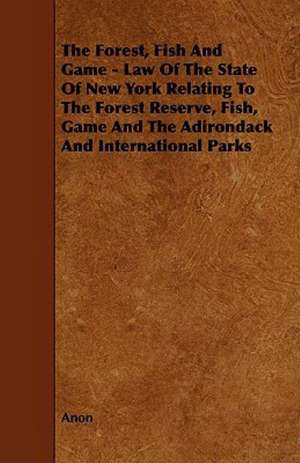 The Forest, Fish and Game - Law of the State of New York Relating to the Forest Reserve, Fish, Game and the Adirondack and International Parks de Anon