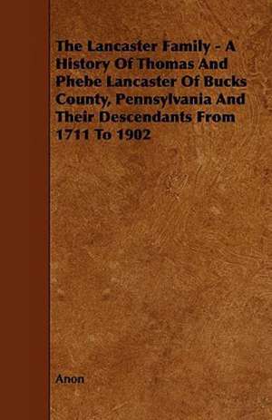 The Lancaster Family - A History of Thomas and Phebe Lancaster of Bucks County, Pennsylvania and Their Descendants from 1711 to 1902 de Anon