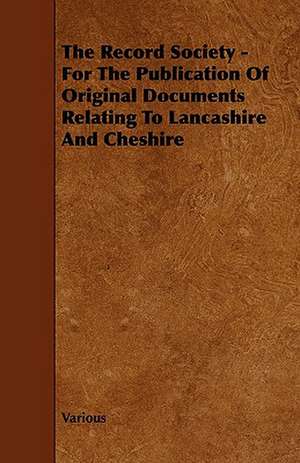 The Record Society - For the Publication of Original Documents Relating to Lancashire and Cheshire de Various