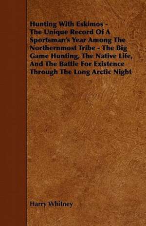 Hunting with Eskimos - The Unique Record of a Sportsman's Year Among the Northernmost Tribe - The Big Game Hunting, the Native Life, and the Battle fo de Harry Whitney