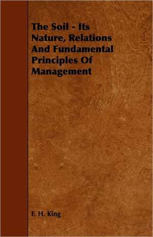 The Soil - Its Nature, Relations And Fundamental Principles Of Management de F. H. King