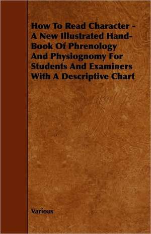 How to Read Character - A New Illustrated Hand-Book of Phrenology and Physiognomy for Students and Examiners with a Descriptive Chart de Various