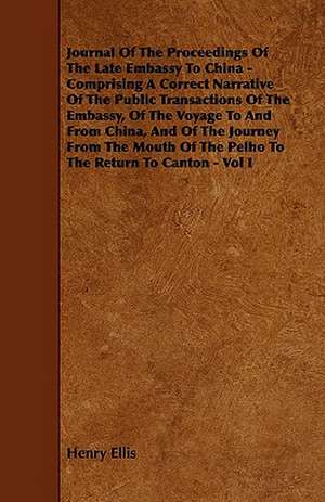 Journal of the Proceedings of the Late Embassy to China - Comprising a Correct Narrative of the Public Transactions of the Embassy, of the Voyage to a de Henry Ellis