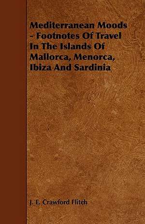 Mediterranean Moods - Footnotes of Travel in the Islands of Mallorca, Menorca, Ibiza and Sardinia de J. E. Crawford Flitch