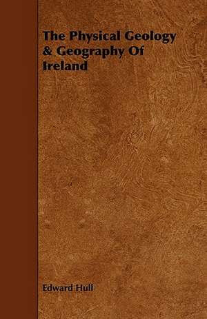 The Physical Geology & Geography of Ireland de Edward Hull