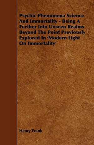 Psychic Phenomena Science And Immortality - Being A Further Into Unseen Realms Beyond The Point Previously Explored In 'Modern Light On Immortality' de Henry Frank