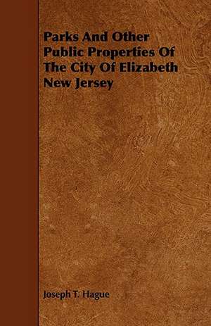 Parks And Other Public Properties Of The City Of Elizabeth New Jersey de Joseph T. Hague