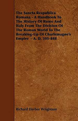 The Sancta Respublica Romana - A Handbook To The History Of Rome And Italy From The Division Of The Roman World To The Breaking-Up Of Charlemagne's Empire - A. D. 395-888 de Richard Herber Wrightson