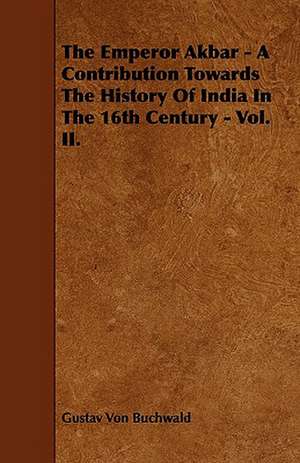 The Emperor Akbar - A Contribution Towards the History of India in the 16th Century - Vol. II. de Gustav Von Buchwald