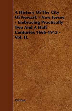 A History of the City of Newark - New Jersey - Embracing Practically Two and a Half Centuries 1666-1913 - Vol. II. de Various