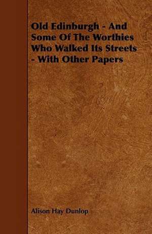 Old Edinburgh - And Some Of The Worthies Who Walked Its Streets - With Other Papers de Alison Hay Dunlop