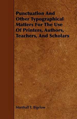 Punctuation and Other Typographical Matters for the Use of Printers, Authors, Teachers, and Scholars de Marshall T. Bigelow