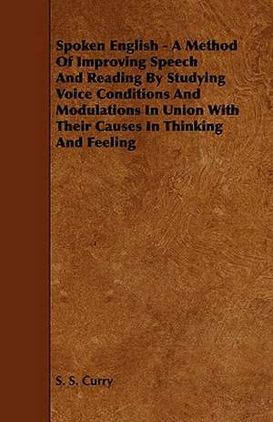 Spoken English - A Method of Improving Speech and Reading by Studying Voice Conditions and Modulations in Union with Their Causes in Thinking and Feel de S. S. Curry