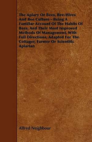 The Apiary or Bees, Bee-Hives and Bee Culture - Being a Familiar Account of the Habits of Bees, and Their Most Improved Methods of Management, with Fu de Alfred Neighbour