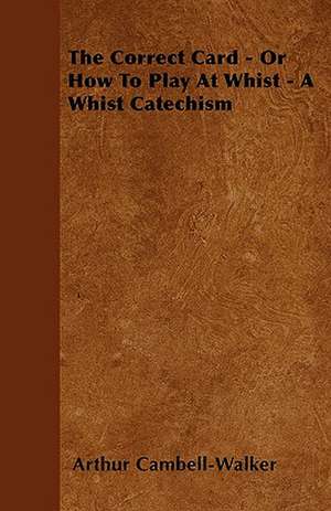 The Correct Card - Or How To Play At Whist - A Whist Catechism de Arthur Cambell-Walker