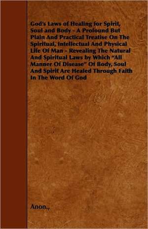 God's Laws of Healing for Spirit, Soul and Body - A Profound But Plain and Practical Treatise on the Spiritual, Intellectual and Physical Life of Man de Anon