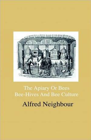 The Apiary Or Bees, Bee-Hives And Bee Culture - Being A Familiar Account Of The Habits Of Bees, And Their Most Improved Methods Of Management, With Full Directions, Adapted For The Cottager, Farmer Or Scientific Apiarian de Alfred Neighbour