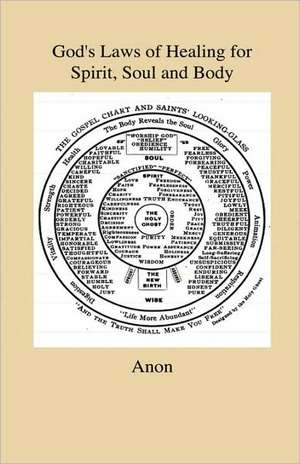 God's Laws of Healing for Spirit, Soul and Body - A Profound But Plain And Practical Treatise On The Spiritual, Intellectual And Physical Life Of Man - Revealing The Natural And Spiritual Laws by Which "All Manner Of Disease" Of Body, Soul And Spirit Are de Anon