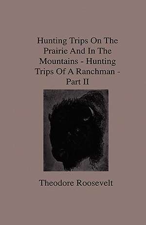 Hunting Trips on the Prairie and in the Mountains - Hunting Trips of a Ranchman - Part II de Theodore Iv Roosevelt