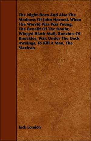 The Night-Born and Also the Madness of John Harned, When the Worrld Was Was Young, the Benefit of the Doubt, Winged Black-Mail, Bunches of Knuckles, W de Jack London