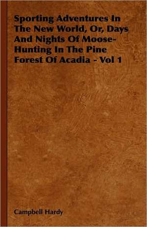 Sporting Adventures In The New World, Or, Days And Nights Of Moose-Hunting In The Pine Forest Of Acadia - Vol 1 de Campbell Hardy