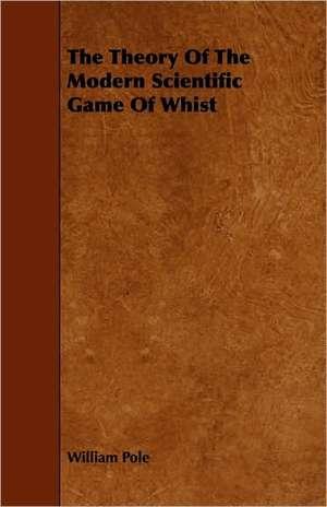 The Theory Of The Modern Scientific Game Of Whist de William Pole