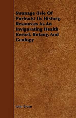 Swanage (Isle of Purbeck) Its History, Resources as an Invigorating Health Resort, Botany, and Geology de John Braye