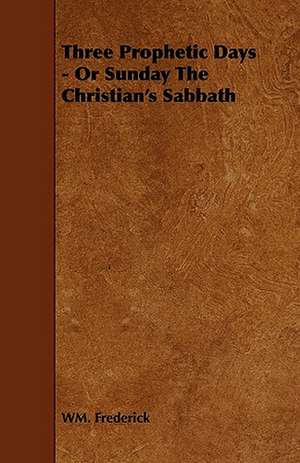 Three Prophetic Days - Or Sunday the Christian's Sabbath de Wm Frederick