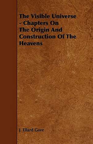 The Visible Universe - Chapters on the Origin and Construction of the Heavens de J. Ellard Gore