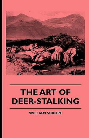 The Art of Deer-Stalking - Illustrated by a Narrative of a Few Days Sport in the Forest of Atholl, with Some Account of the Nature and Habits of Red D de William Scrope