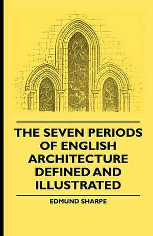 The Seven Periods Of English Architecture Defined and Illustrated de Edmund Sharpe