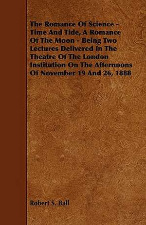 The Romance of Science - Time and Tide, a Romance of the Moon - Being Two Lectures Delivered in the Theatre of the London Institution on the Afternoon de Robert S. Ball