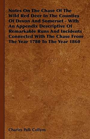 Notes On The Chase Of The Wild Red Deer In The Counties Of Devon And Somerset - With An Appendix Descriptive Of Remarkable Runs And Incidents Connected With The Chase From The Year 1780 To The Year 1860 de Charles Palk Collyns