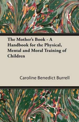 The Mother's Book - A Handbook for the Physical, Mental and Moral Training of Children de Caroline Benedict Burrell