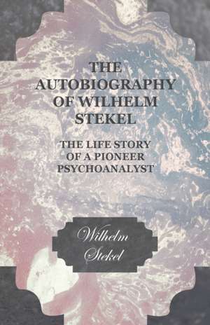 The Autobiography of Wilhelm Stekel - The Life Story of a Pioneer Psychoanalyst de Wilhelm Stekel