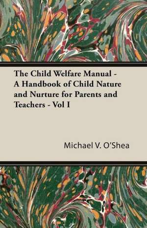 The Child Welfare Manual - A Handbook of Child Nature and Nurture for Parents and Teachers - Vol I de Michael V. O'Shea