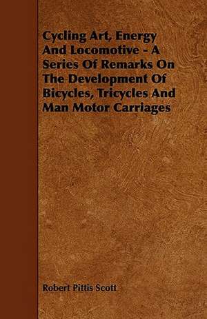 Cycling Art, Energy And Locomotive - A Series Of Remarks On The Development Of Bicycles, Tricycles And Man Motor Carriages de Robert Pittis Scott