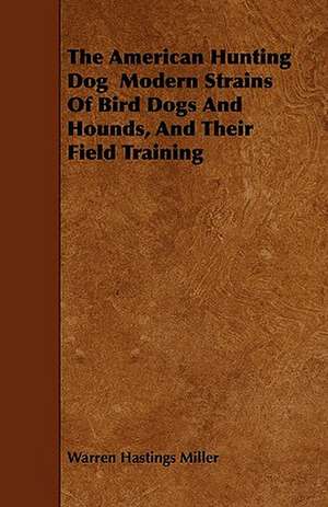 The American Hunting Dog Modern Strains Of Bird Dogs And Hounds, And Their Field Training de Warren Hastings Miller